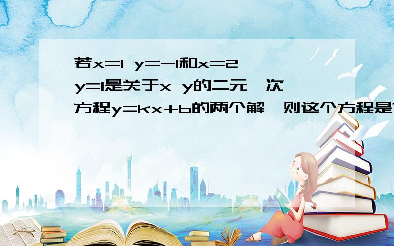 若x=1 y=-1和x=2 y=1是关于x y的二元一次方程y=kx+b的两个解,则这个方程是?