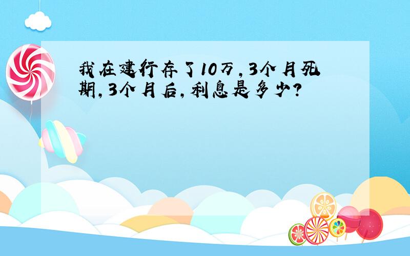 我在建行存了10万,3个月死期,3个月后,利息是多少?