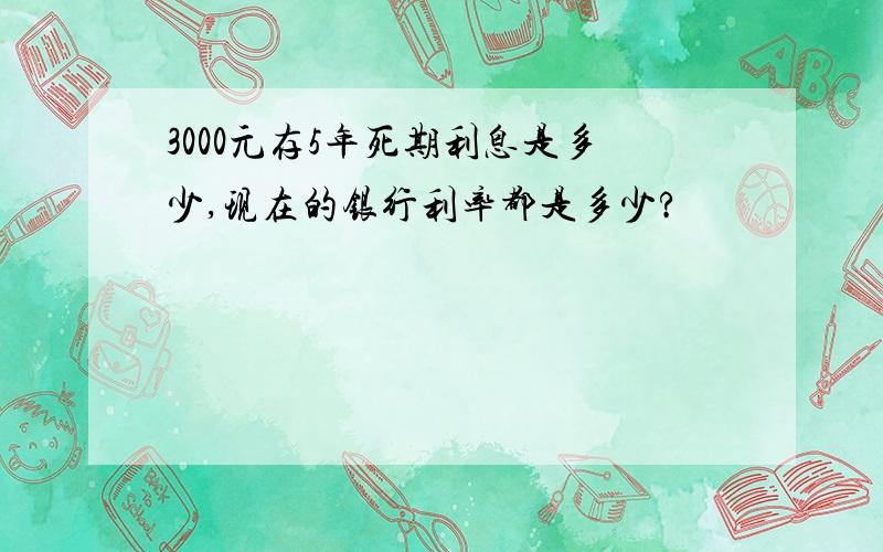 3000元存5年死期利息是多少,现在的银行利率都是多少?