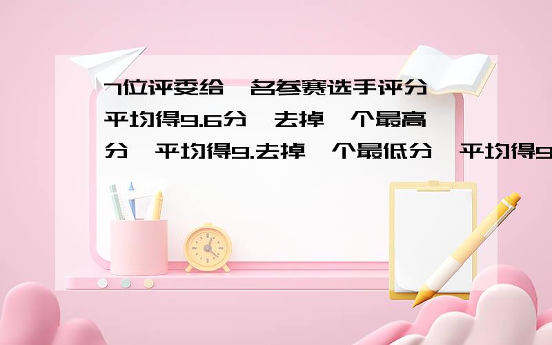 7位评委给一名参赛选手评分,平均得9.6分,去掉一个最高分,平均得9.去掉一个最低分,平均得9.7分,