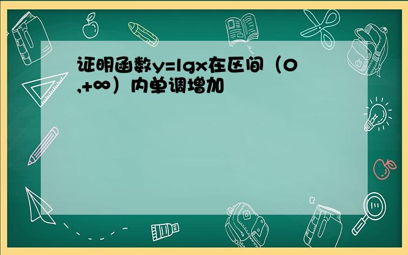 证明函数y=lgx在区间（0,+∞）内单调增加