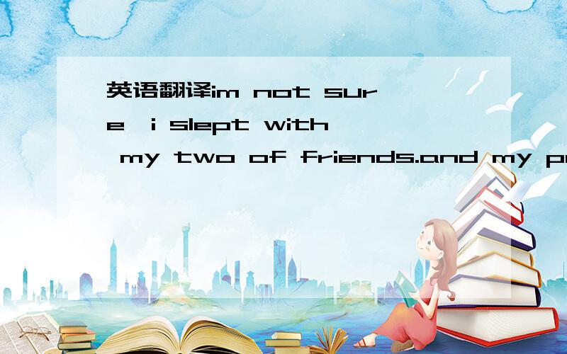 英语翻译im not sure,i slept with my two of friends.and my positi