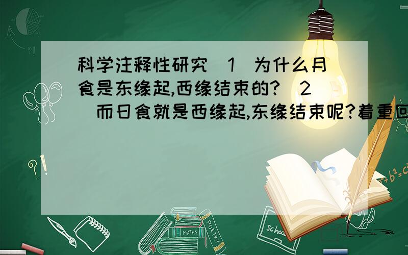 科学注释性研究(1)为什么月食是东缘起,西缘结束的?(2)而日食就是西缘起,东缘结束呢?着重回答第一个问题.答对,