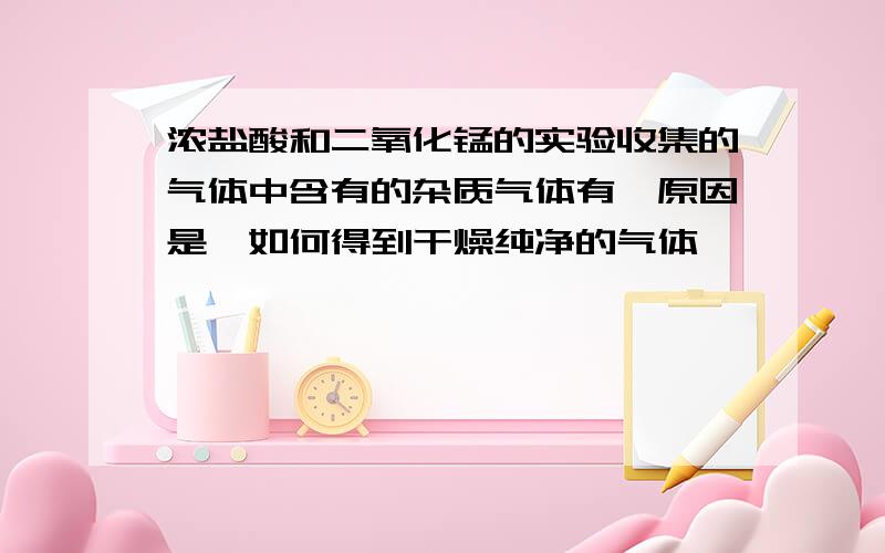 浓盐酸和二氧化锰的实验收集的气体中含有的杂质气体有,原因是,如何得到干燥纯净的气体