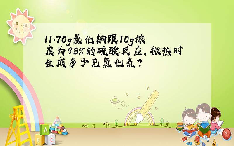 11.70g氯化钠跟10g浓度为98%的硫酸反应,微热时生成多少克氯化氢?