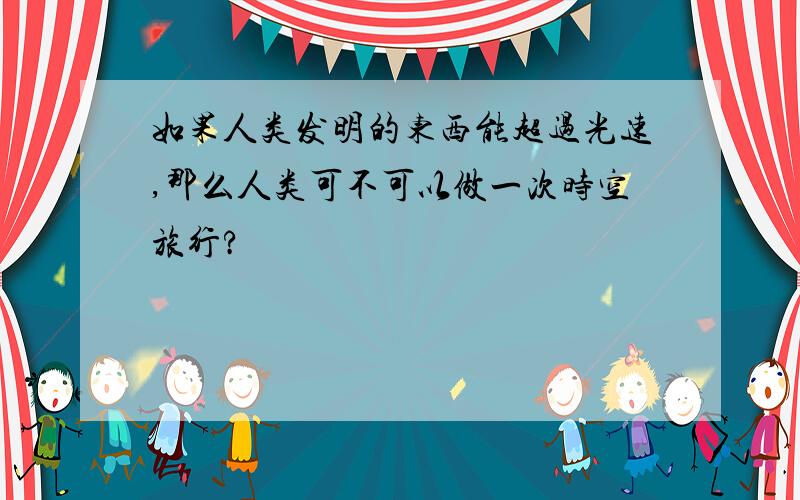 如果人类发明的东西能超过光速,那么人类可不可以做一次时空旅行?