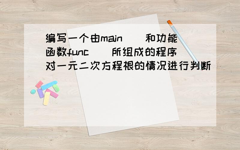 编写一个由main()和功能函数func()所组成的程序对一元二次方程根的情况进行判断