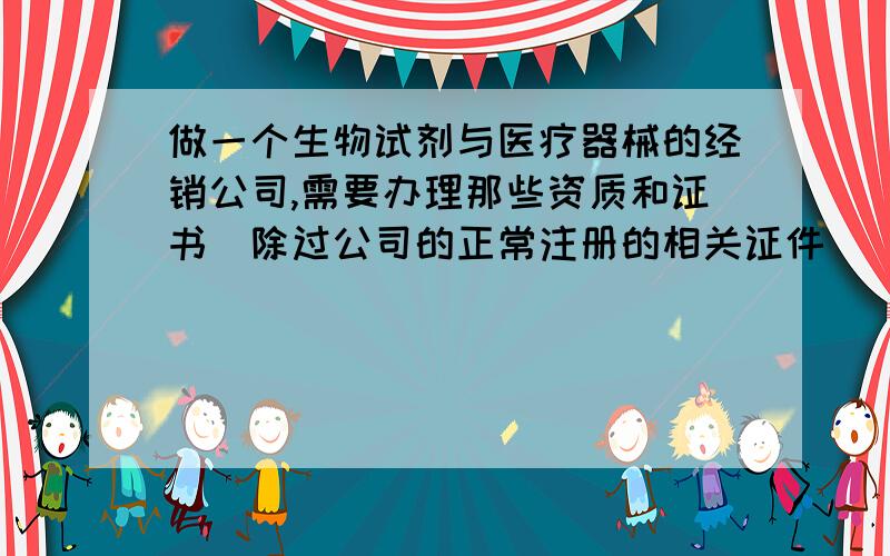 做一个生物试剂与医疗器械的经销公司,需要办理那些资质和证书（除过公司的正常注册的相关证件）