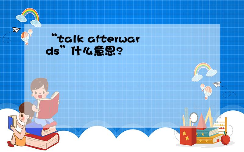 “talk afterwards”什么意思?