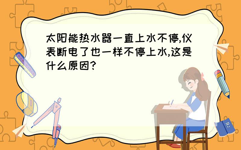 太阳能热水器一直上水不停,仪表断电了也一样不停上水,这是什么原因?