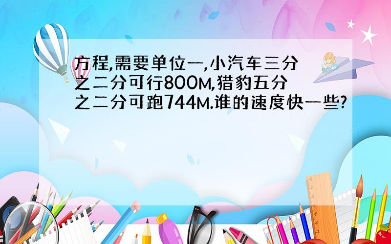 方程,需要单位一,小汽车三分之二分可行800M,猎豹五分之二分可跑744M.谁的速度快一些?