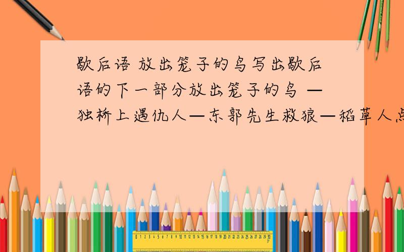 歇后语 放出笼子的鸟写出歇后语的下一部分放出笼子的鸟 —独桥上遇仇人—东郭先生救狼—稻草人点火—