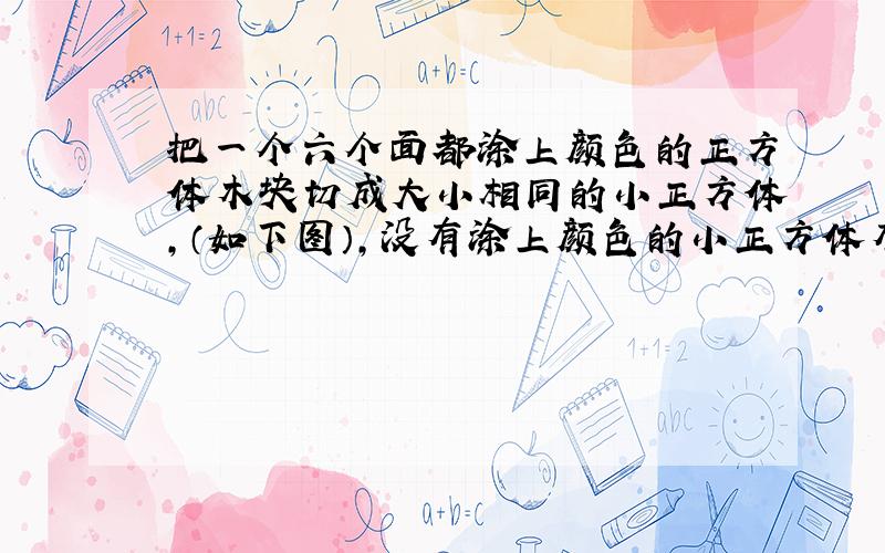 把一个六个面都涂上颜色的正方体木块切成大小相同的小正方体,（如下图）,没有涂上颜色的小正方体有（）