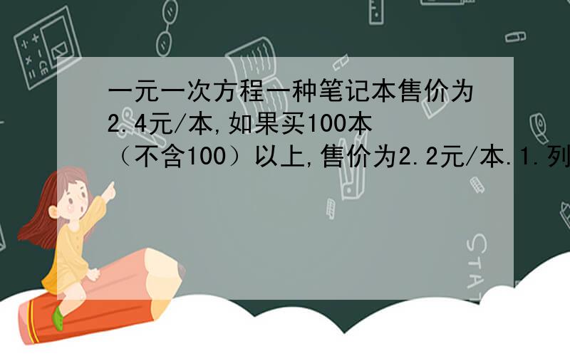 一元一次方程一种笔记本售价为2.4元/本,如果买100本（不含100）以上,售价为2.2元/本.1.列式买N本的钱数.2