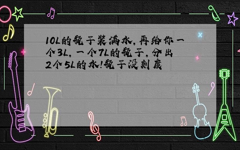 10L的瓶子装满水,再给你一个3L,一个7L的瓶子,分出2个5L的水!瓶子没刻度