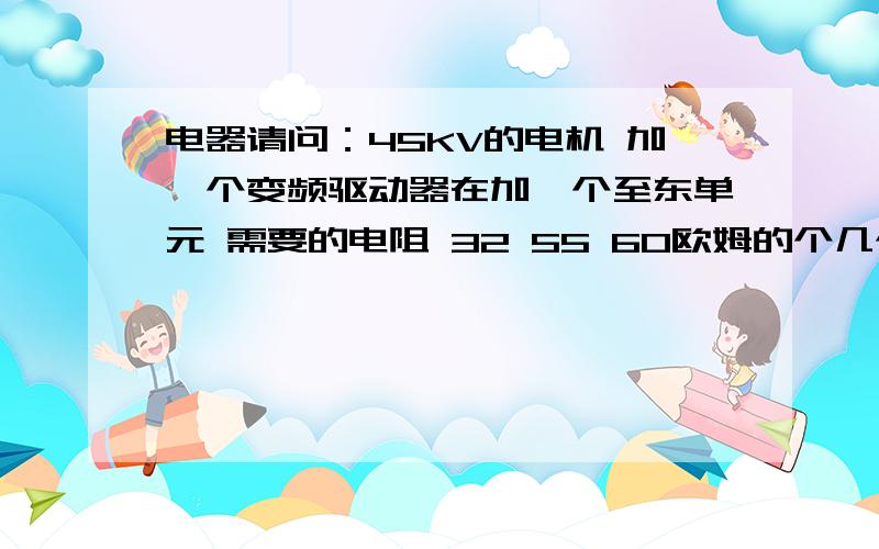 电器请问：45KV的电机 加一个变频驱动器在加一个至东单元 需要的电阻 32 55 60欧姆的个几个 怎么换算的 急