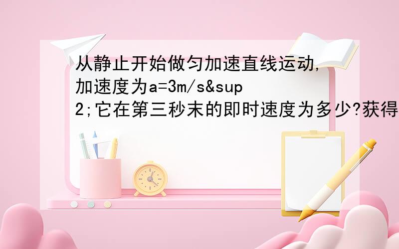 从静止开始做匀加速直线运动,加速度为a=3m/s²它在第三秒末的即时速度为多少?获得15m/s的速度要多长时