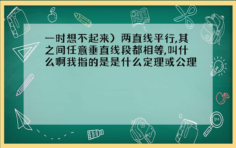 一时想不起来）两直线平行,其之间任意垂直线段都相等,叫什么啊我指的是是什么定理或公理