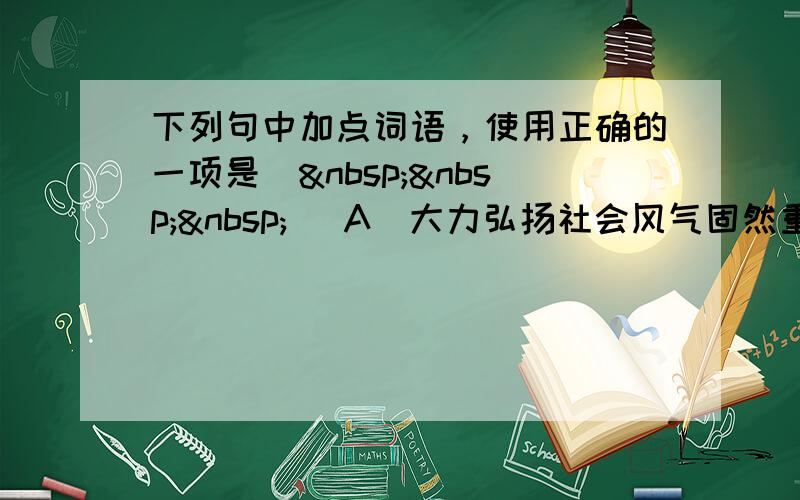 下列句中加点词语，使用正确的一项是（   ） A．大力弘扬社会风气固然重要，但过于夸大的道