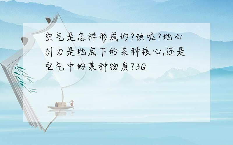 空气是怎样形成的?铁呢?地心引力是地底下的某种核心,还是空气中的某种物质?3Q