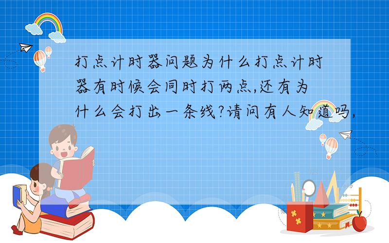 打点计时器问题为什么打点计时器有时候会同时打两点,还有为什么会打出一条线?请问有人知道吗,