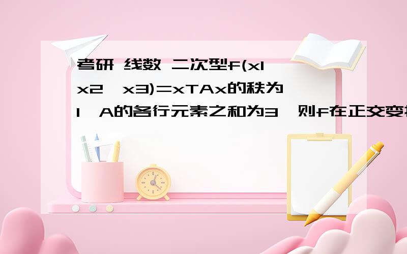 考研 线数 二次型f(x1,x2,x3)=xTAx的秩为1,A的各行元素之和为3,则f在正交变换x=Qy下的标准型为?