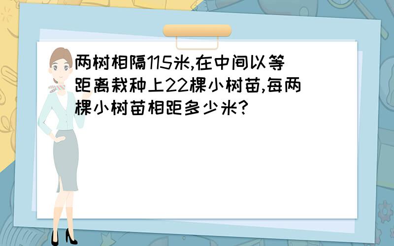 两树相隔115米,在中间以等距离栽种上22棵小树苗,每两棵小树苗相距多少米?