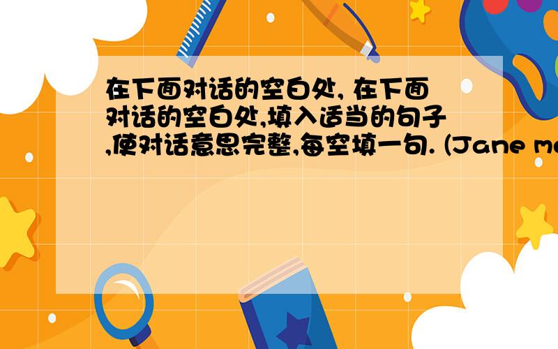 在下面对话的空白处, 在下面对话的空白处,填入适当的句子,使对话意思完整,每空填一句. (Jane meets Kang