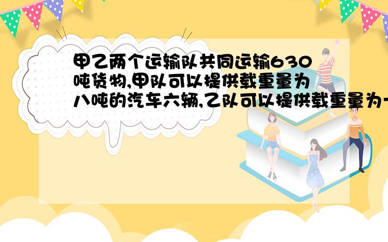 甲乙两个运输队共同运输630吨货物,甲队可以提供载重量为八吨的汽车六辆,乙队可以提供载重量为十二吨的汽车只有五辆,按运送