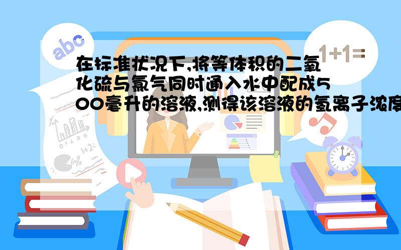 在标准状况下,将等体积的二氧化硫与氯气同时通入水中配成500毫升的溶液,测得该溶液的氢离子浓度为2mol/L.