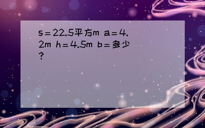 s＝22.5平方m a＝4.2m h＝4.5m b＝多少?