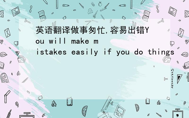 英语翻译做事匆忙,容易出错You will make mistakes easily if you do things