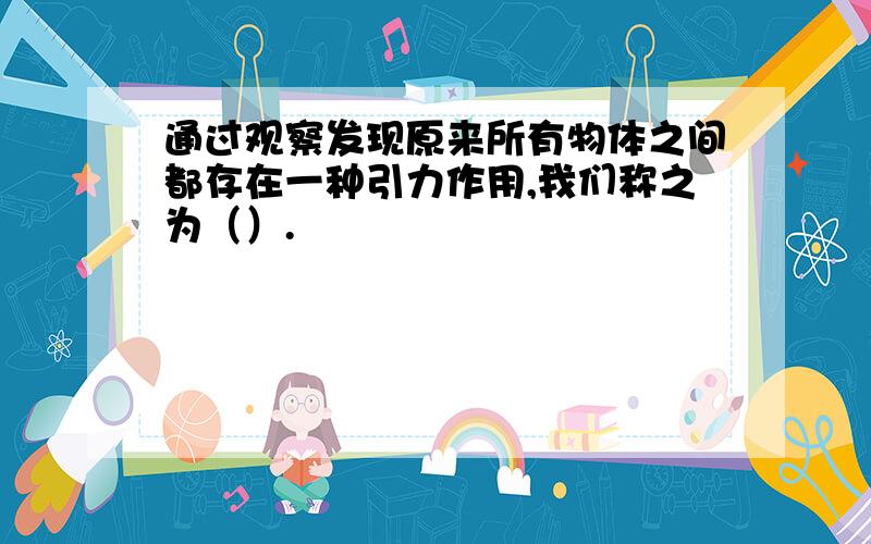 通过观察发现原来所有物体之间都存在一种引力作用,我们称之为（）.