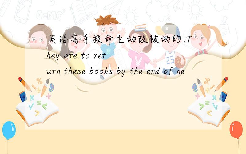 英语高手救命主动改被动的.They are to return these books by the end of ne