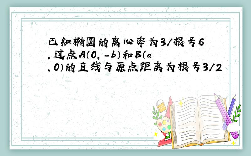 已知椭圆的离心率为3/根号6,过点A（0,-b）和B（a,0）的直线与原点距离为根号3/2