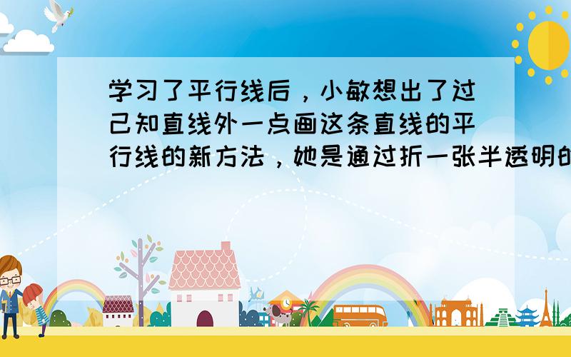 学习了平行线后，小敏想出了过己知直线外一点画这条直线的平行线的新方法，她是通过折一张半透明的纸得到的（如图（1）～（4）