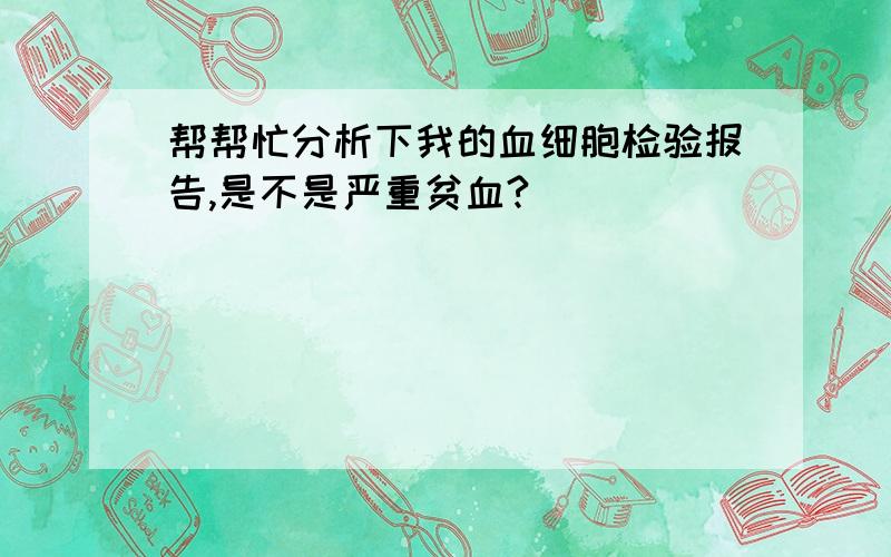 帮帮忙分析下我的血细胞检验报告,是不是严重贫血?