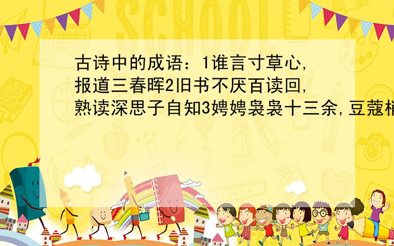 古诗中的成语：1谁言寸草心,报道三春晖2旧书不厌百读回,熟读深思子自知3娉娉袅袅十三余,豆蔻梢头二月初