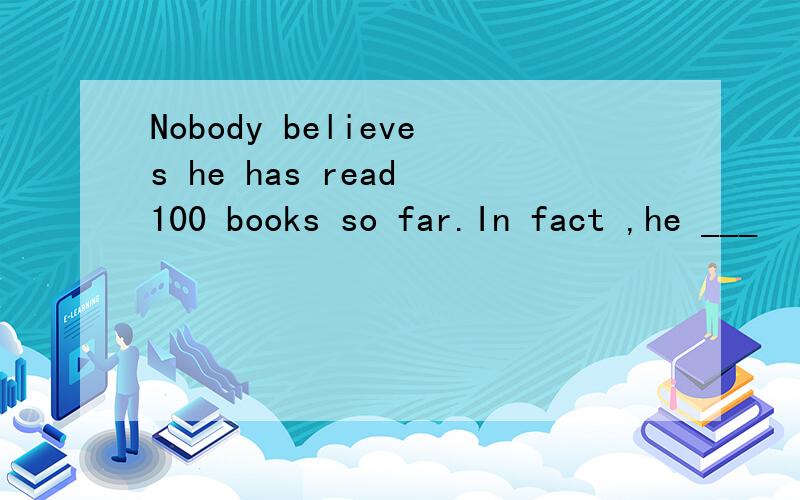 Nobody believes he has read 100 books so far.In fact ,he ___