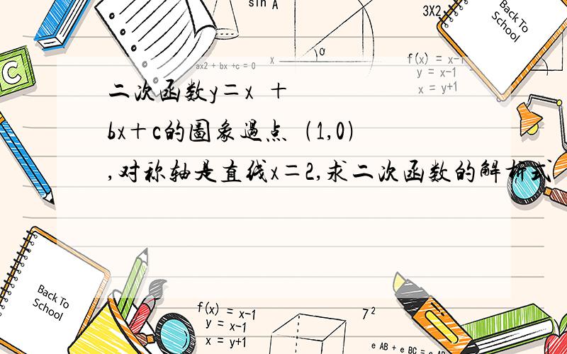 二次函数y＝x²＋bx＋c的图象过点﹙1,0﹚,对称轴是直线x＝2,求二次函数的解析式