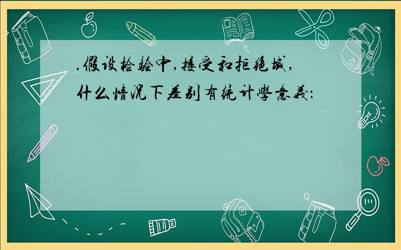 .假设检验中,接受和拒绝域,什么情况下差别有统计学意义：