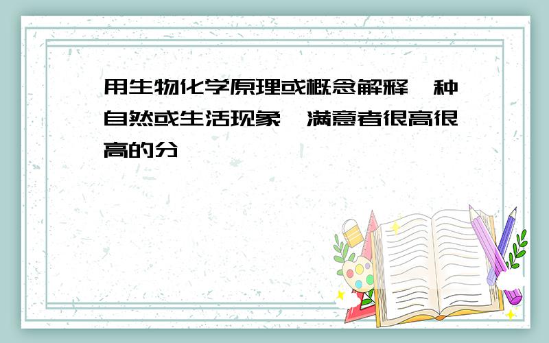 用生物化学原理或概念解释一种自然或生活现象,满意者很高很高的分