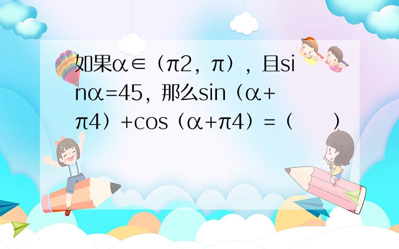 如果α∈（π2，π），且sinα=45，那么sin（α+π4）+cos（α+π4）=（　　）