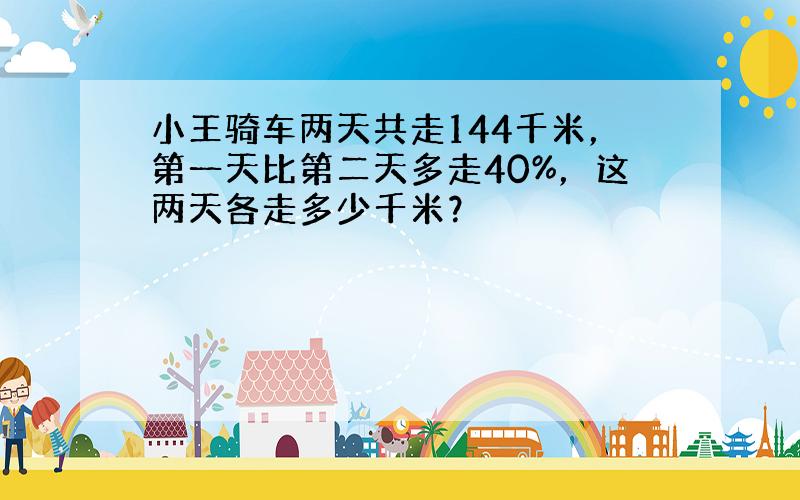 小王骑车两天共走144千米，第一天比第二天多走40%，这两天各走多少千米？