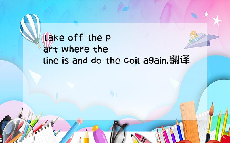 take off the part where the line is and do the coil again.翻译