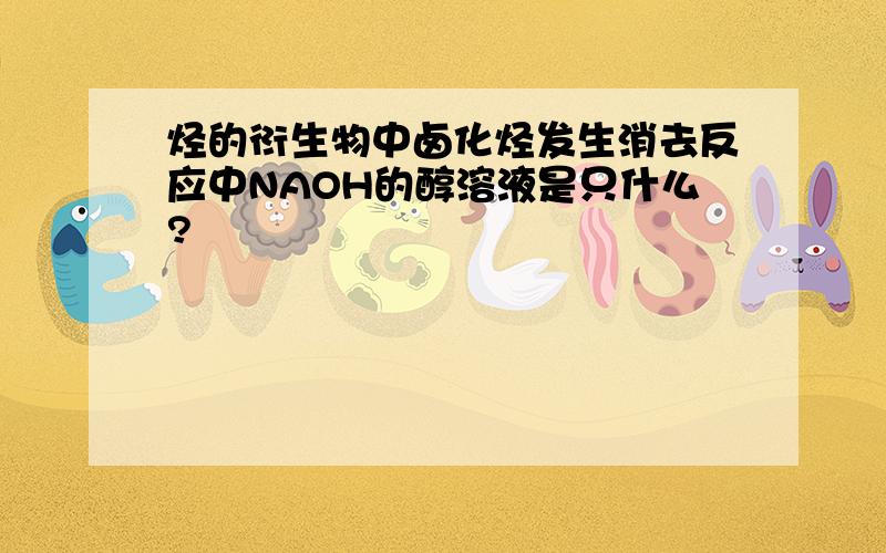 烃的衍生物中卤化烃发生消去反应中NAOH的醇溶液是只什么?