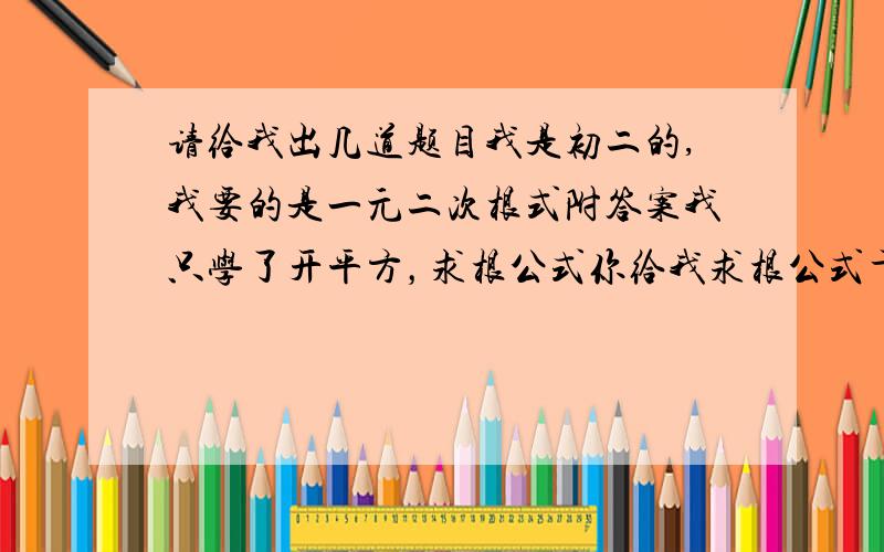 请给我出几道题目我是初二的,我要的是一元二次根式附答案我只学了开平方，求根公式你给我求根公式干吗