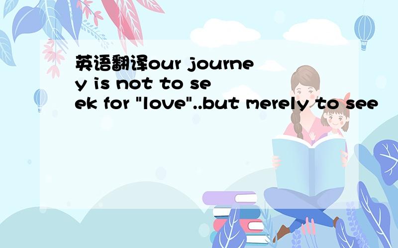 英语翻译our journey is not to seek for 