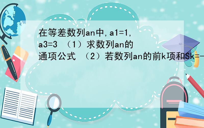 在等差数列an中,a1=1,a3=3 （1）求数列an的通项公式 （2）若数列an的前k项和Sk=-35,求k的值