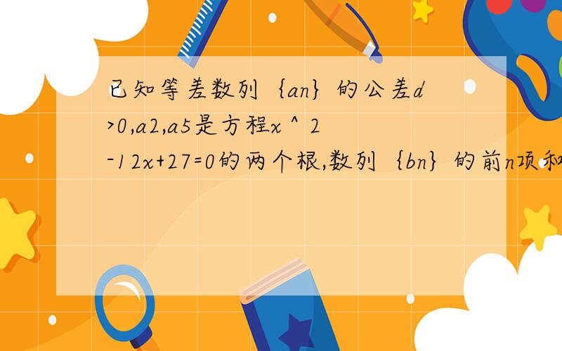 已知等差数列｛an｝的公差d>0,a2,a5是方程x＾2-12x+27=0的两个根,数列｛bn｝的前n项和为tn,且tn